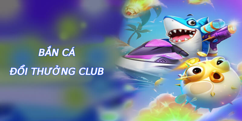bắn cá đổi thưởng club
