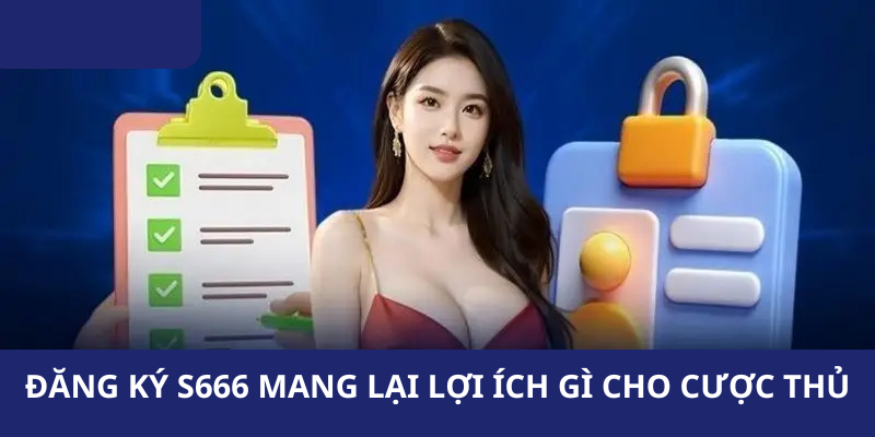Đăng ký S666 mang lại lợi ích gì cho cược thủ?