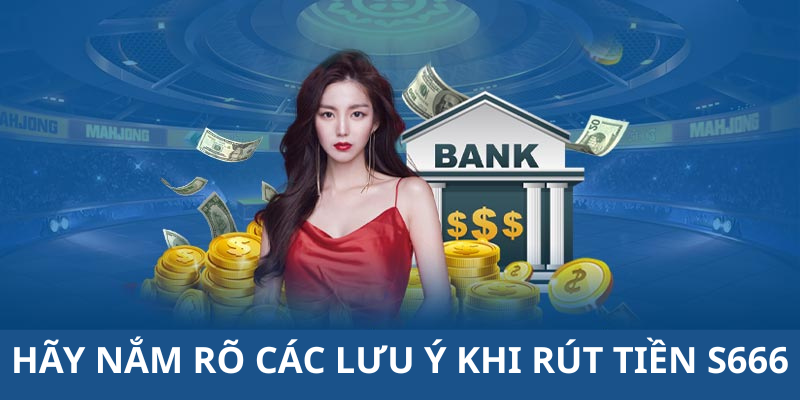 HÃY NẮM RÕ CÁC LƯU Ý KHI RÚT TIỀN S666