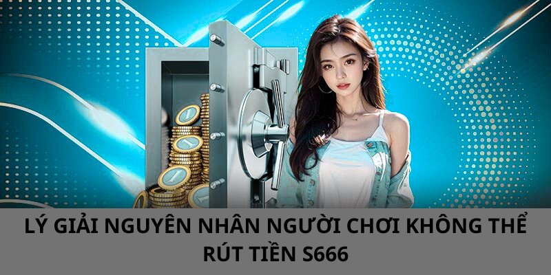 LÝ GIẢI NGUYÊN NHÂN NGƯỜI CHƠI KHÔNG THỂ RÚT TIỀN S666