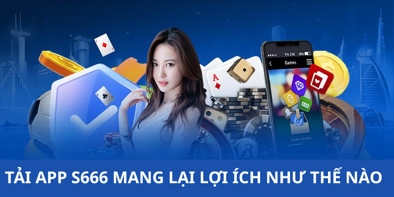 TẢI APP S666 MANG LẠI LỢI ÍCH NHƯ THẾ NÀO