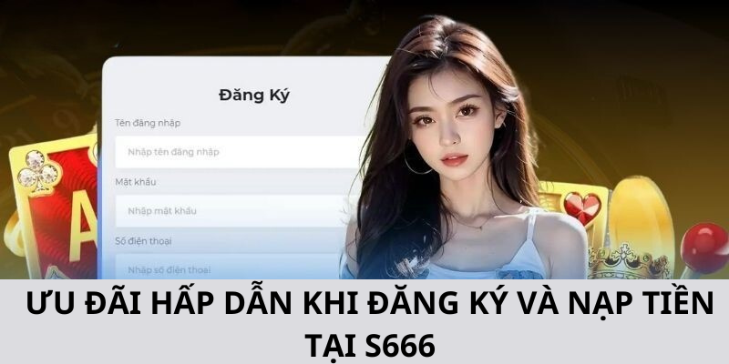 ƯU ĐÃI HẤP DẪN KHI ĐĂNG KÝ VÀ NẠP TIỀN TẠI S666